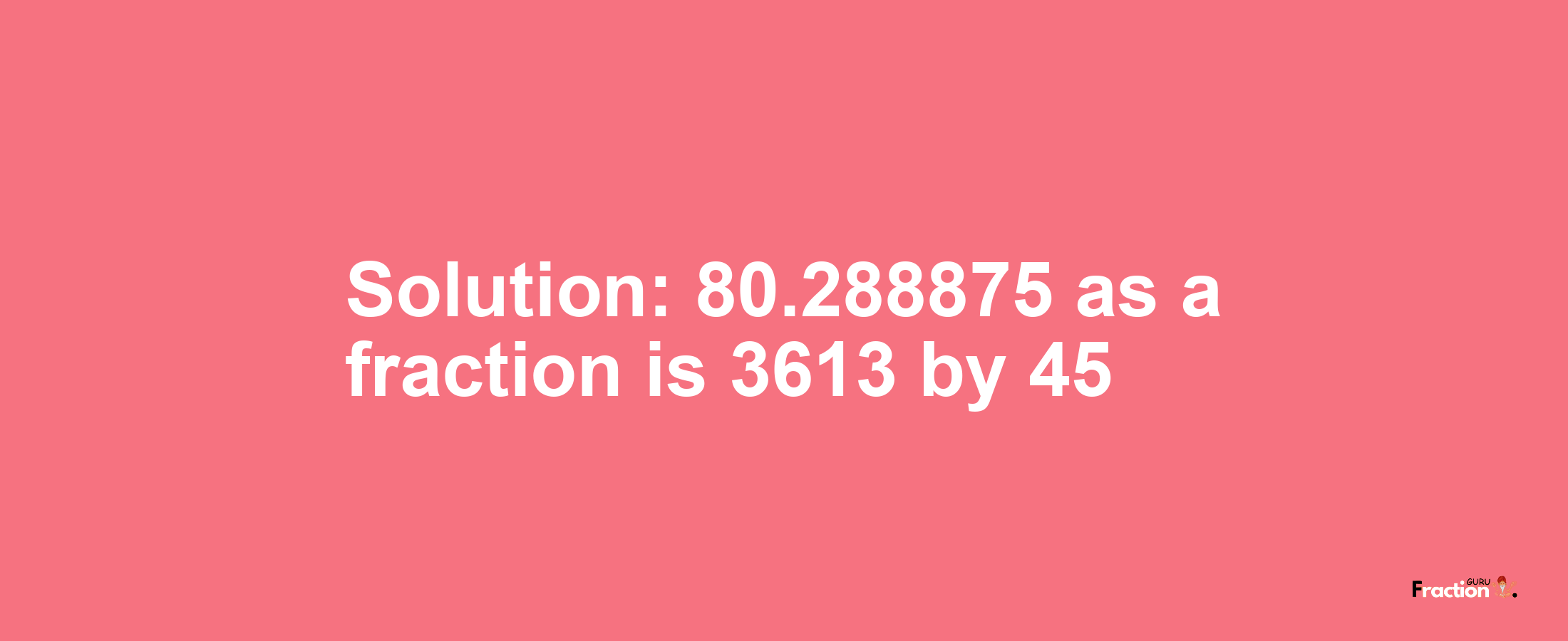 Solution:80.288875 as a fraction is 3613/45